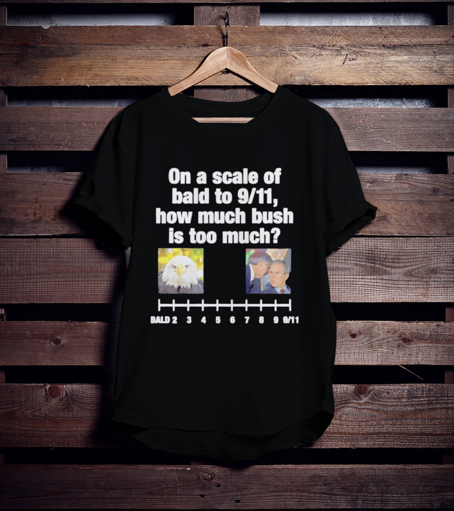 On A Scale Of Bald To 9 11 How Much Bush Is Too Much Bald Eagle George Bush T-Shirt