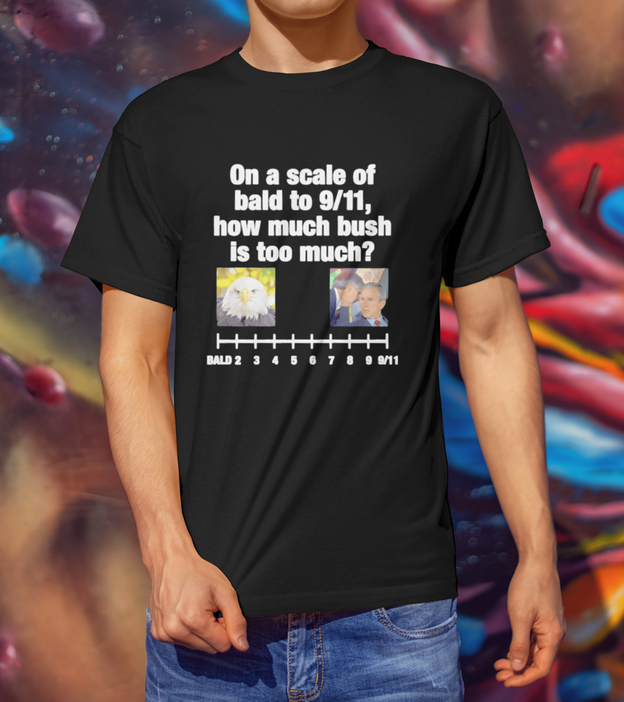 On A Scale Of Bald To 9 11 How Much Bush Is Too Much Bald Eagle George Bush T-Shirt