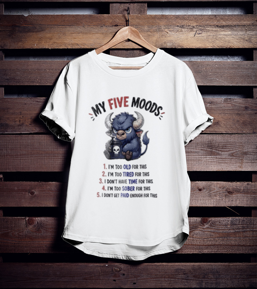 My Five Moods I'm Too Old I'm Too Tired I Don't Have Time I'm Too Sober I Can't Go To Jail T-Shirt