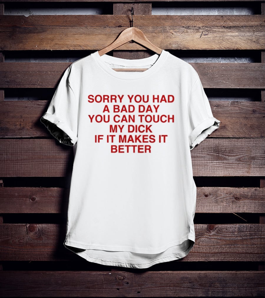 Sorry You Had A Bad Day You Can Touch My Dick If It Makes It Better T-Shirt