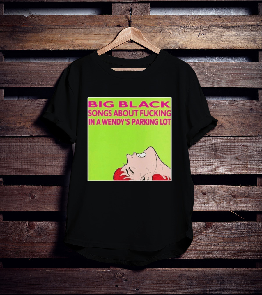 Big Black Songs About Fucking In A Wendy's Parking Lot T-Shirt