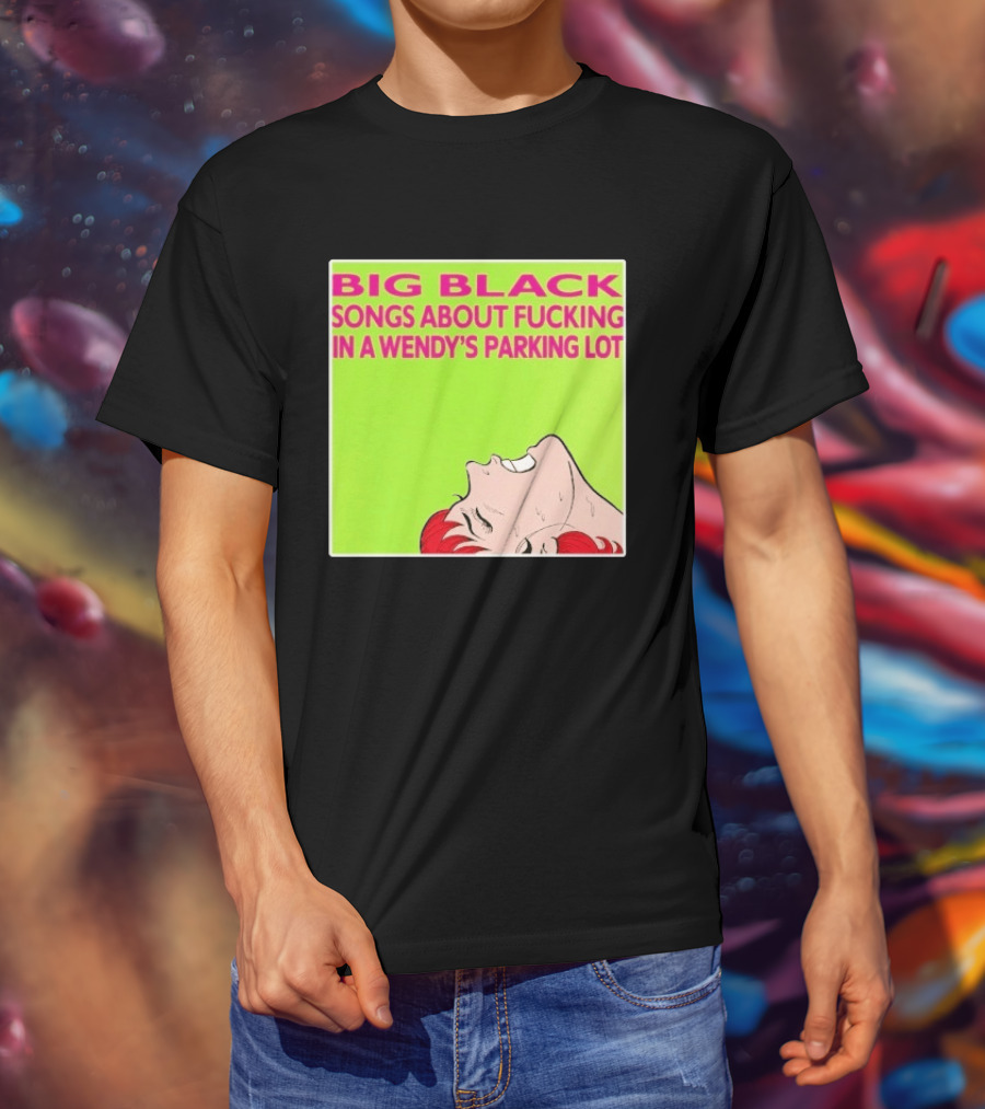 Big Black Songs About Fucking In A Wendy's Parking Lot T-Shirt
