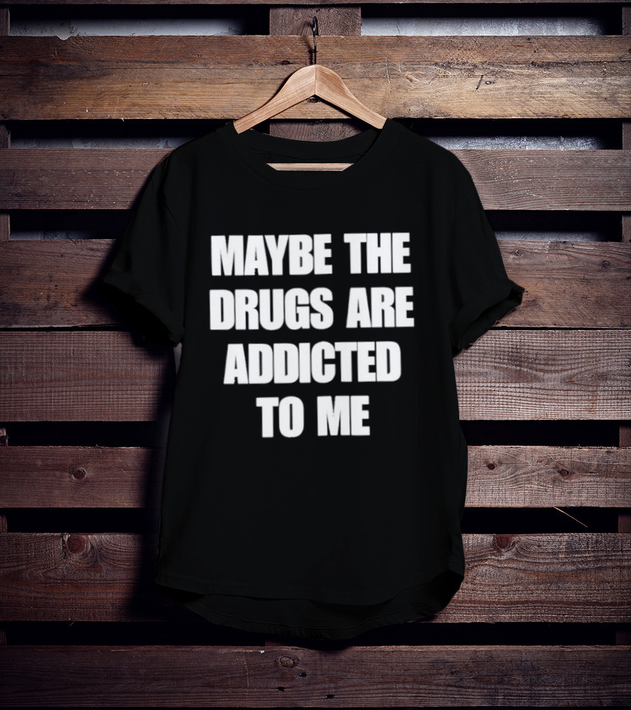 Maybe The Drugs Are Addicted To Me T-Shirt