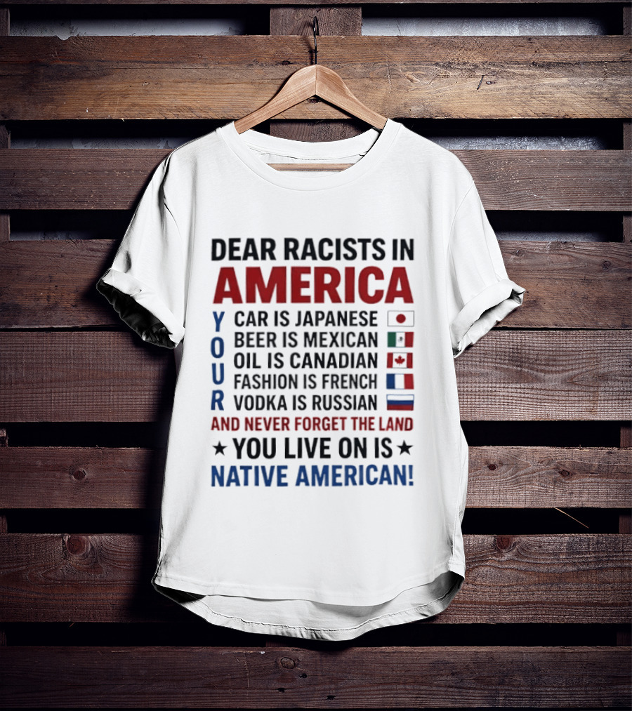 Dear Racists In America You Live On Native American Land Car Japanese Beer Mexican Oil Canadian Fashion French Vodka Russian T-Shirt