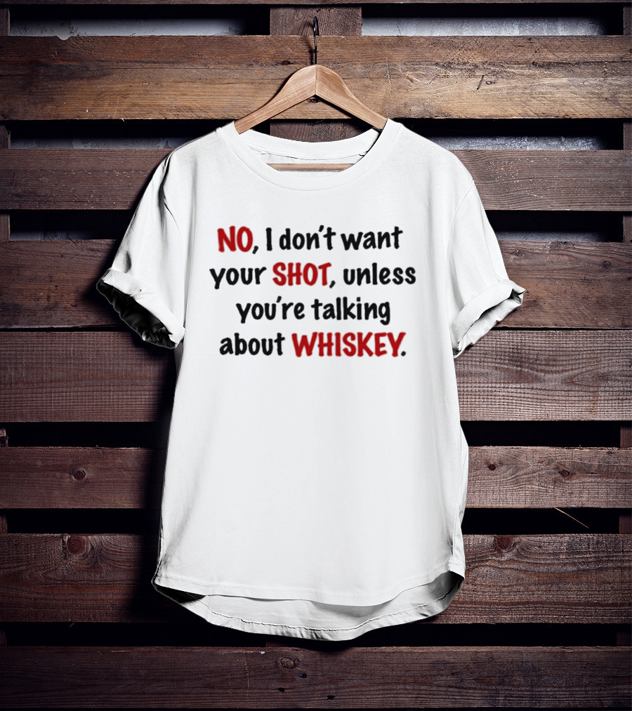 No I Don't Want Your Shot Unless You're Talking About Whiskey T-Shirt