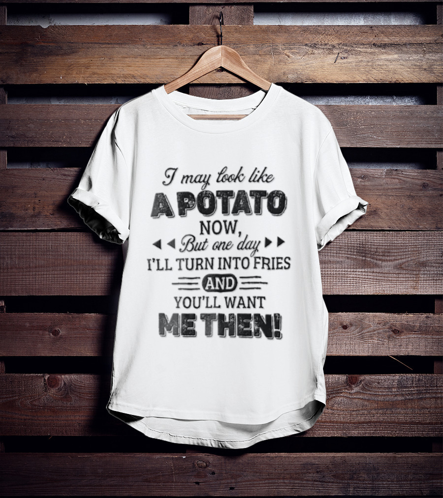 I May Look Like A Potato Now But One Day I'll Turn Into Fries And You'll Want Me Then T-Shirt