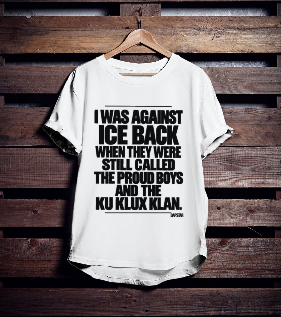 I Was Against Ice Back When They Were Called The Proud Boys And Ku Klux Klan T-Shirt
