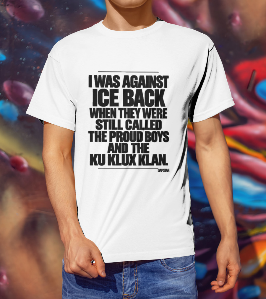 I Was Against Ice Back When They Were Called The Proud Boys And Ku Klux Klan T-Shirt