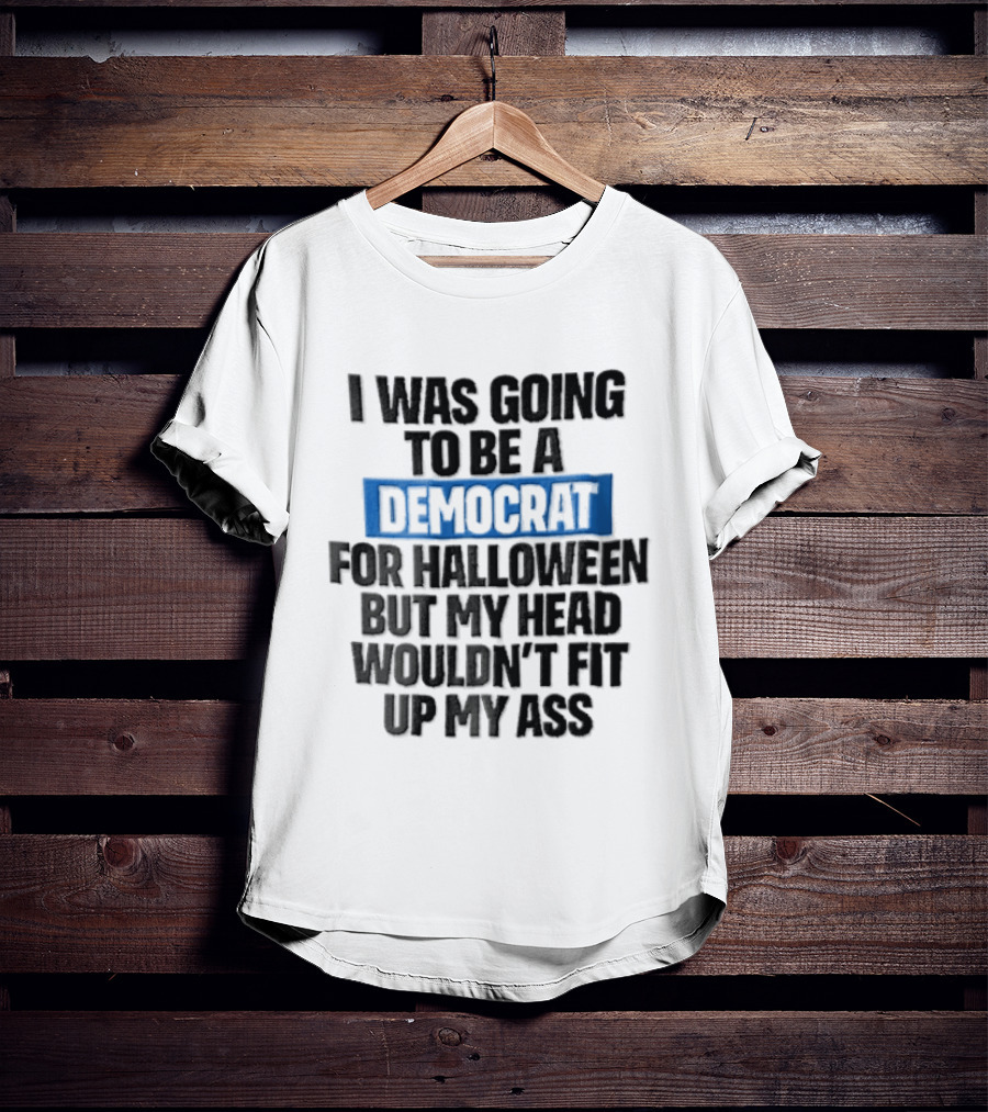 I Was Going To Be A Democrat For Halloween But My Head Wouldn't Fit Up My Ass T-Shirt