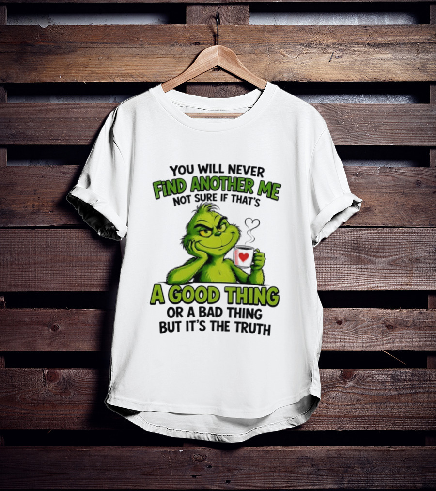 You Will Never Find Another Me Grinch A Good Thing Or A Bad Thing But It's The Truth T-Shirt
