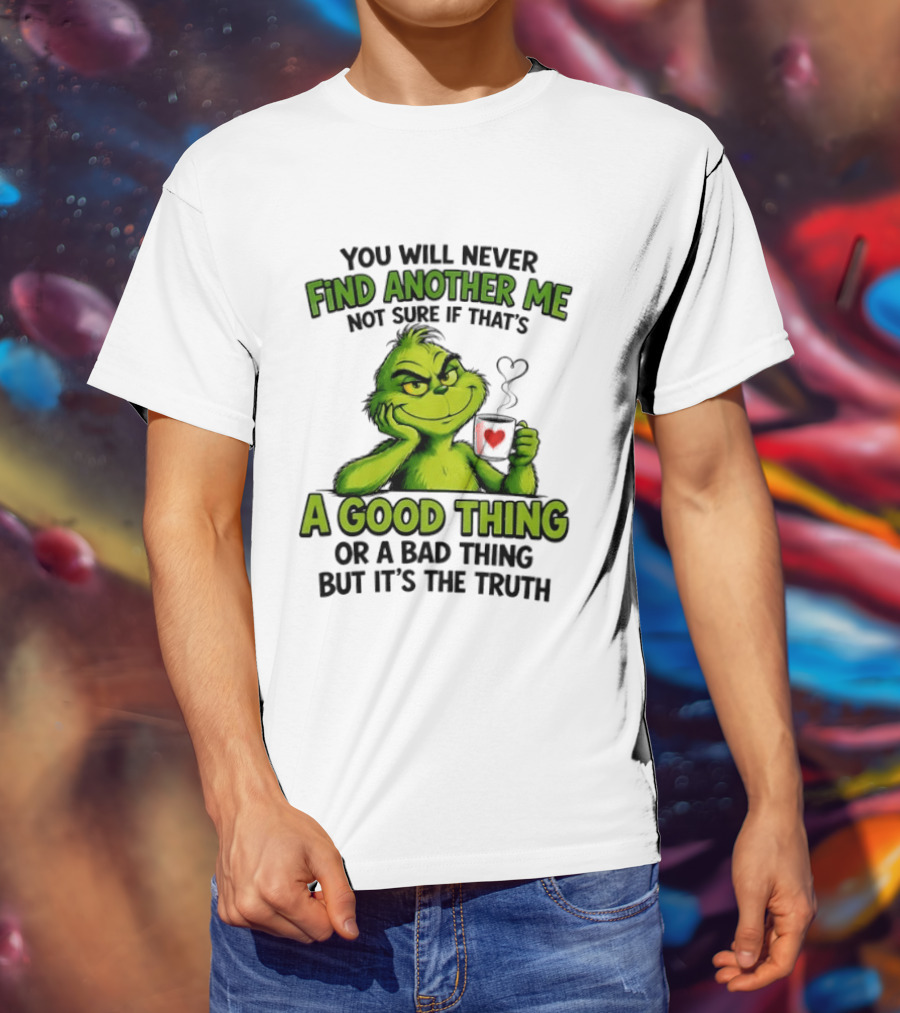 You Will Never Find Another Me Grinch A Good Thing Or A Bad Thing But It's The Truth T-Shirt