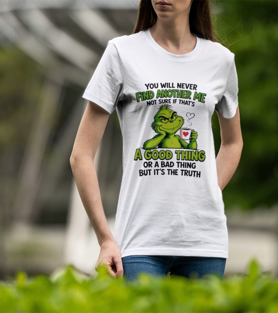 You Will Never Find Another Me Grinch A Good Thing Or A Bad Thing But It's The Truth T-Shirt