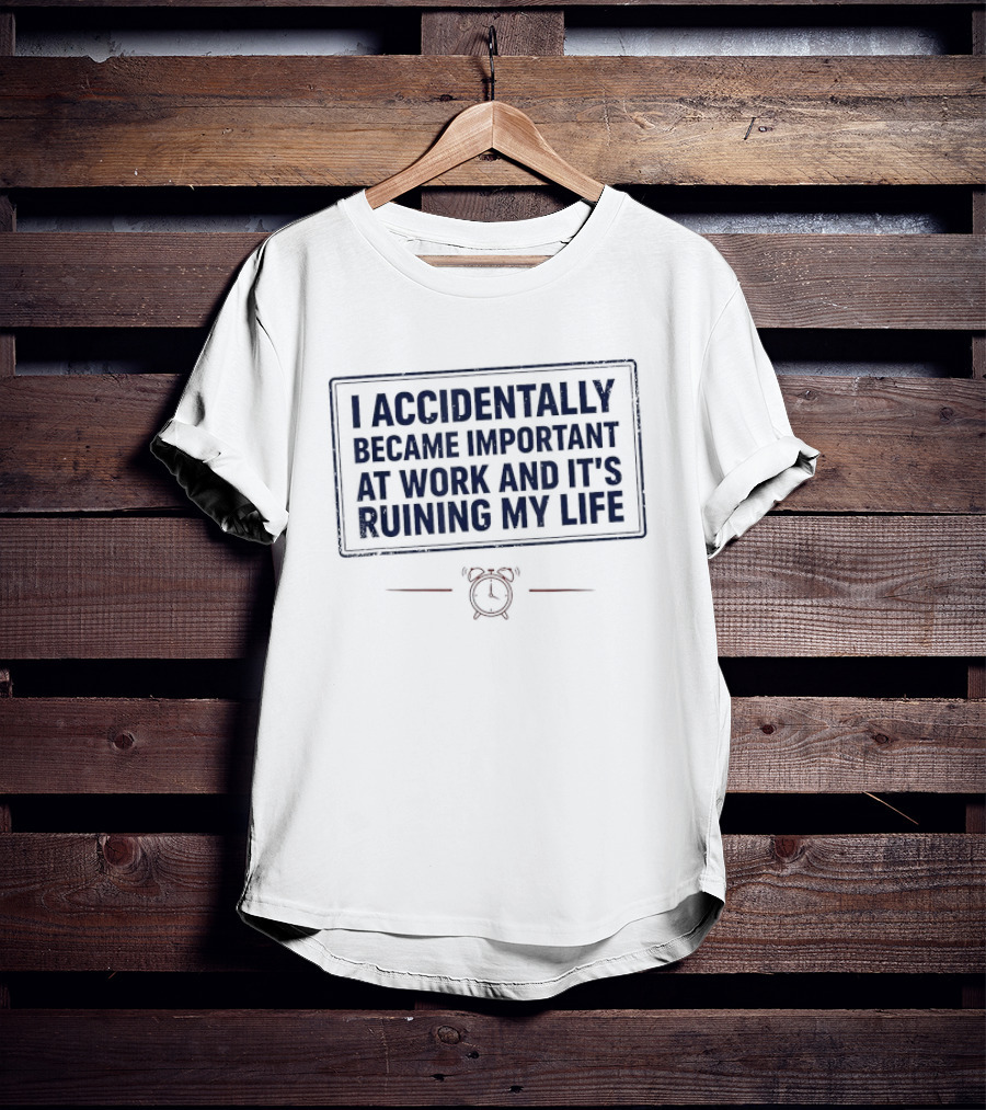 I Accidentally Became Important At Work And It's Ruining My Life T-Shirt