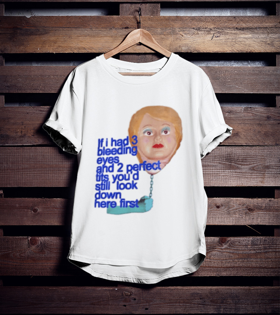 If I Had 3 Bleeding Eyes And 2 Perfect Tits You'd Still Look Down Here First T-Shirt