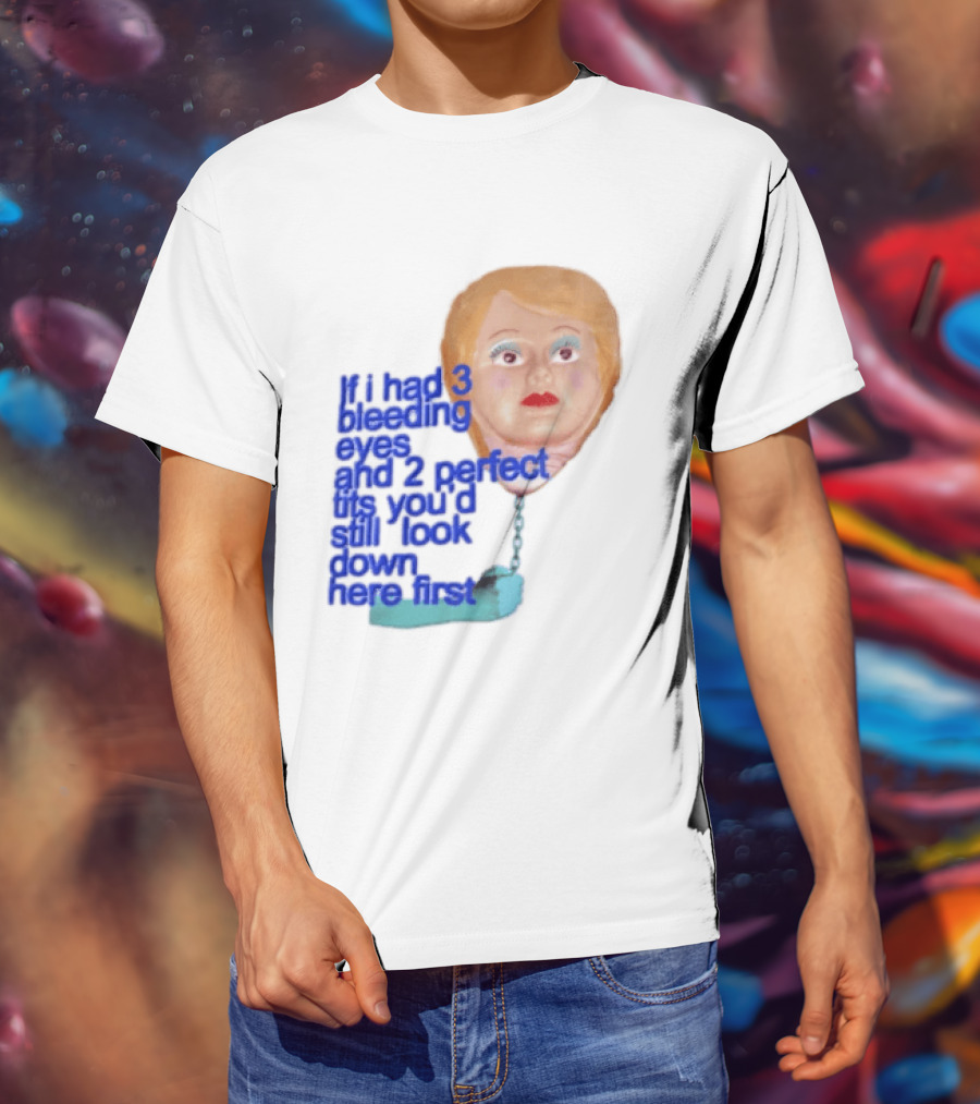If I Had 3 Bleeding Eyes And 2 Perfect Tits You'd Still Look Down Here First T-Shirt