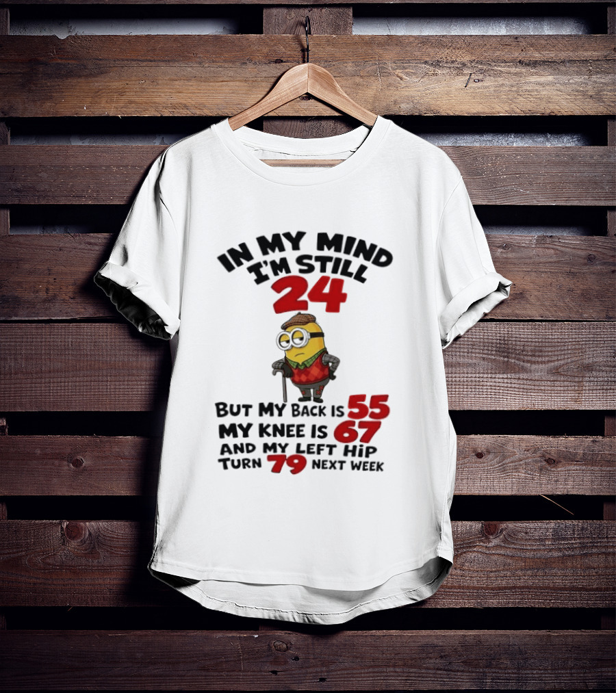 Minion In My Mind I'm Still 24 But My Back Is 55 My Knee Is 67 And My Left Hip Turn 79 Next Week T-Shirt