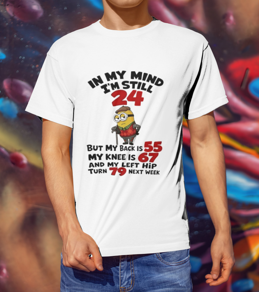 Minion In My Mind I'm Still 24 But My Back Is 55 My Knee Is 67 And My Left Hip Turn 79 Next Week T-Shirt