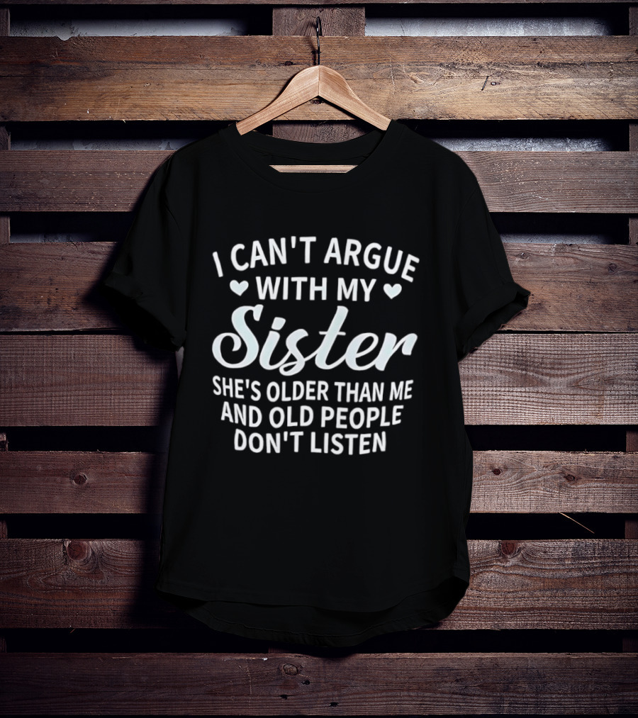 I Can't Argue With My Sister She's Older Than Me And Old People Don't Listen T-Shirt