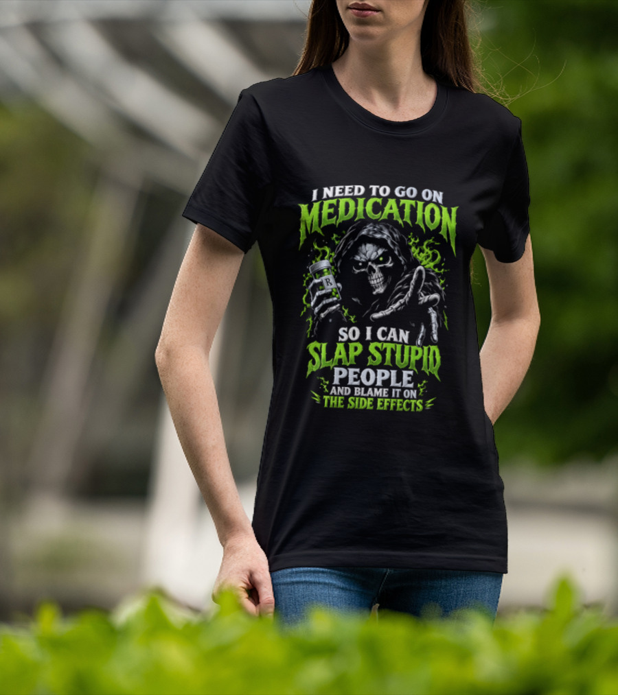 I Need To Go On Medication So I Can Slap Stupid People And Blame It On The Side Effects T-Shirt
