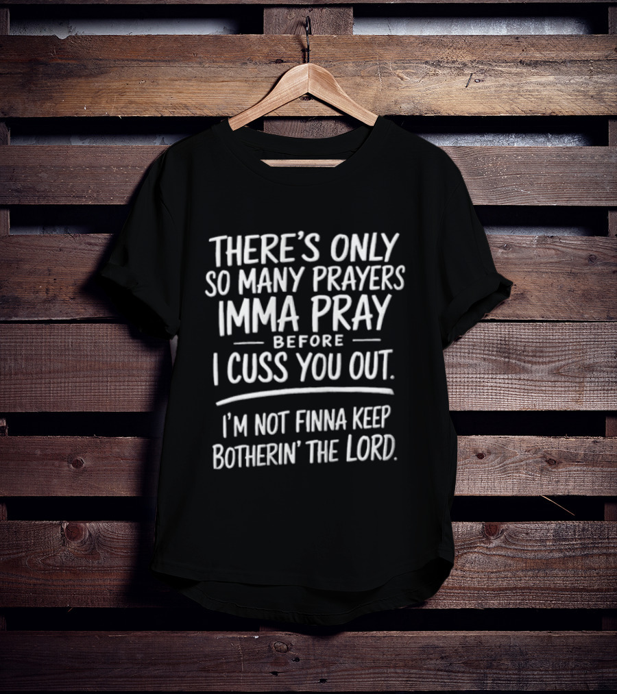 There's Only So Many Prayers Imma Pray Before I Cuss You Out I'm Not Finna Keep Botherin' The Lord T-Shirt