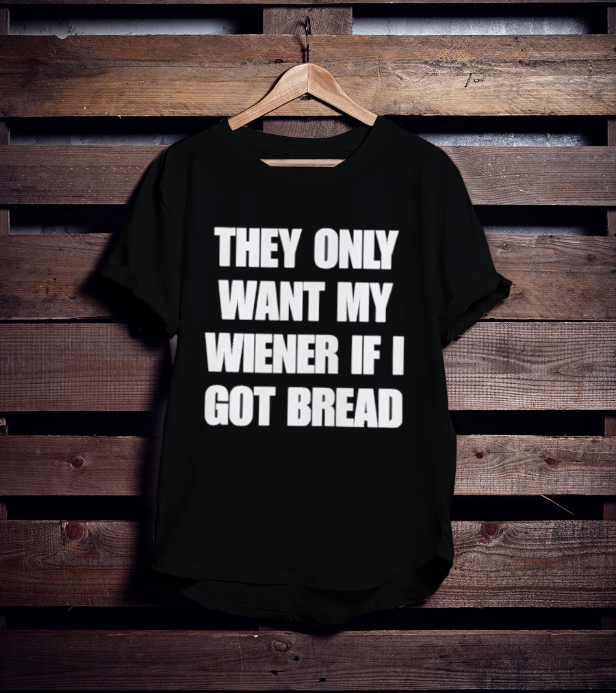 Bold Funny Quote They Only Want My Wiener If I Got Bread T-Shirt