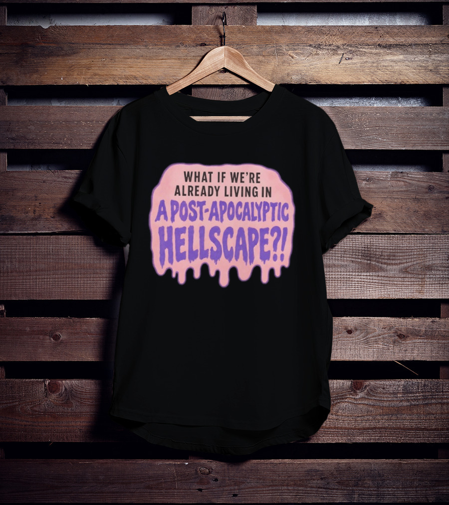 What If We're Already Living In A Post Apocalyptic Hellscape T-Shirt