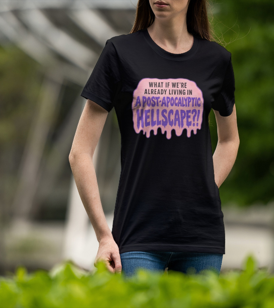What If We're Already Living In A Post Apocalyptic Hellscape T-Shirt