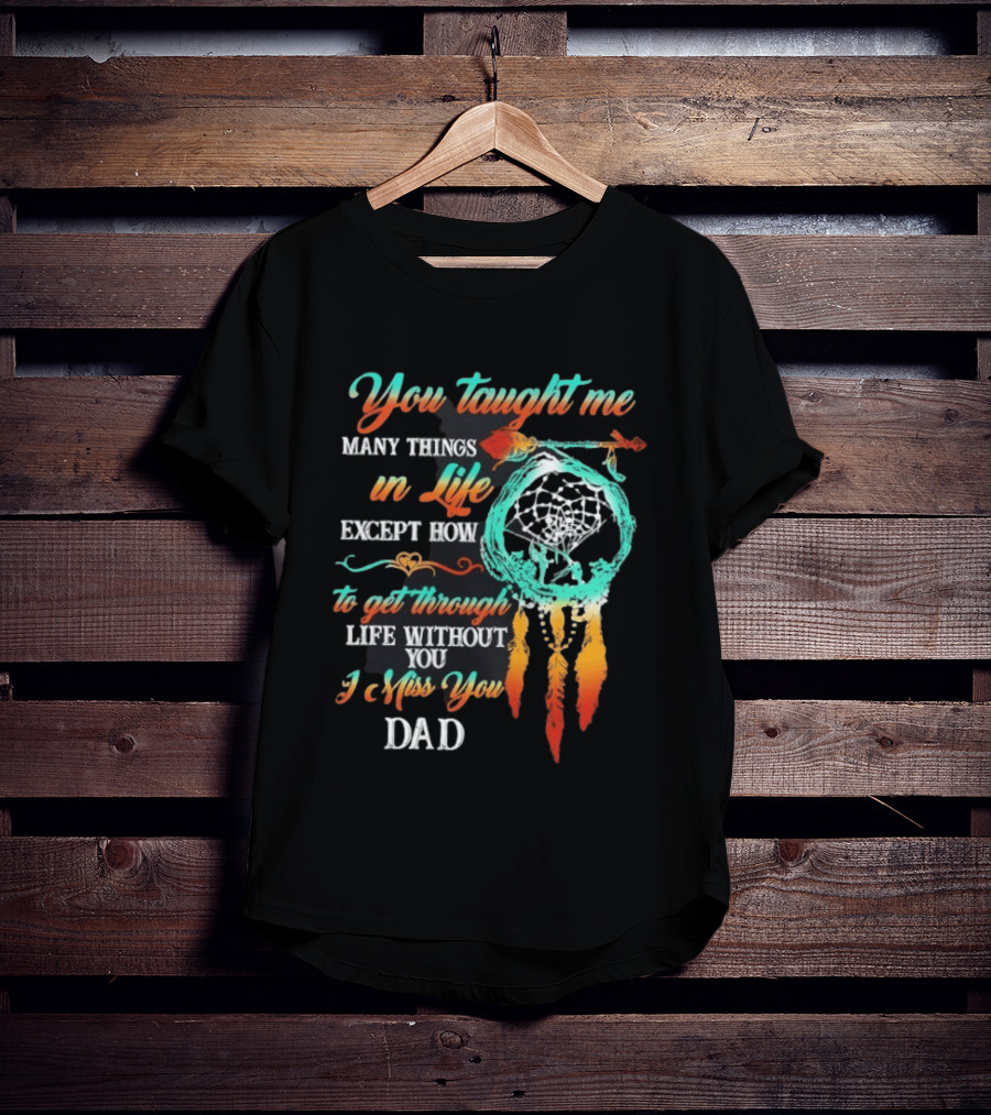 You Taught Me Many Things In Life Except How To Get Through Life Without You I Miss You Dad Dreamcatcher Feathers T-Shirt