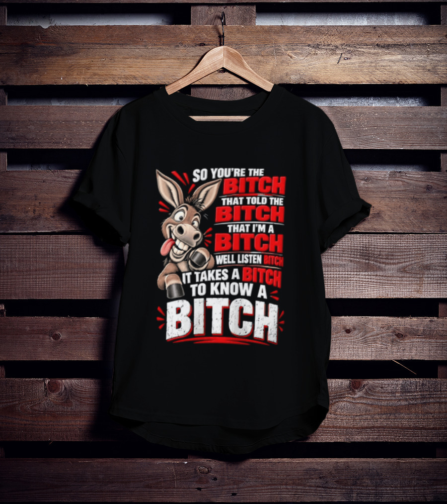 So You're The Bitch That Told The Bitch That I'm A Bitch Well Listen Bitch It Takes A Bitch To Know A Bitch T-Shirt