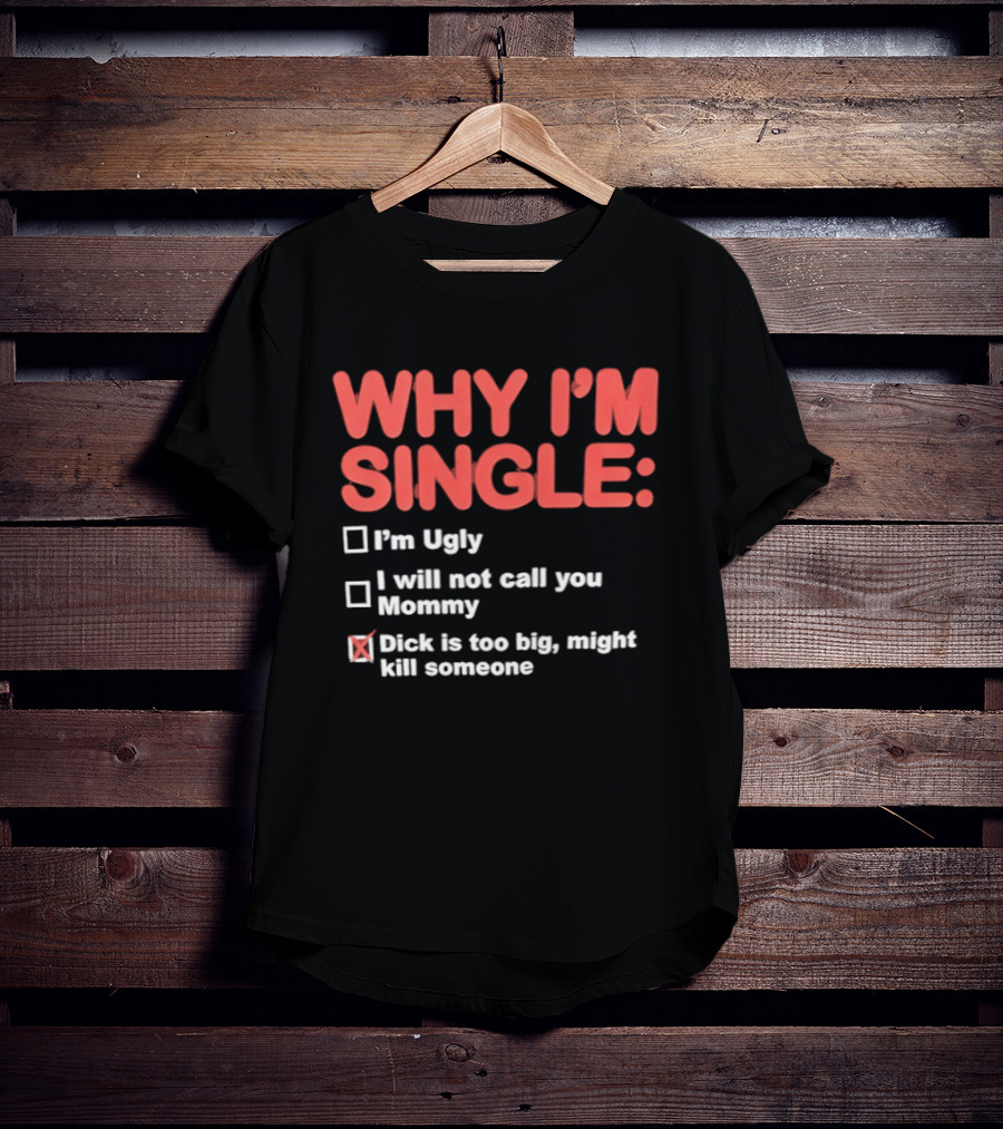 Why I'm Single I'm Ugly I Will Not Call You Mommy Dick Is Too Big Might Kill Someone T-Shirt