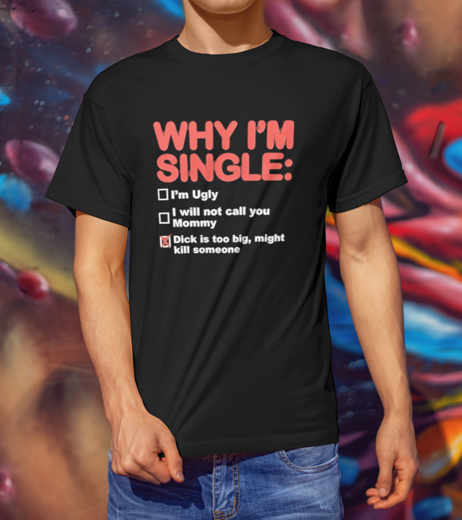 Why I'm Single I'm Ugly I Will Not Call You Mommy Dick Is Too Big Might Kill Someone T-Shirt