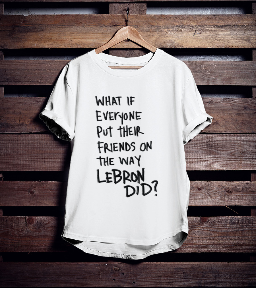 What If Everyone Put Their Friends On The Way LeBron Did T-Shirt