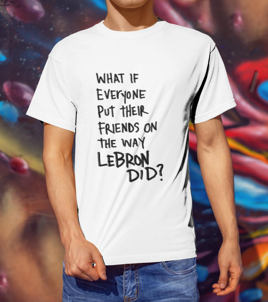 What If Everyone Put Their Friends On The Way LeBron Did T-Shirt