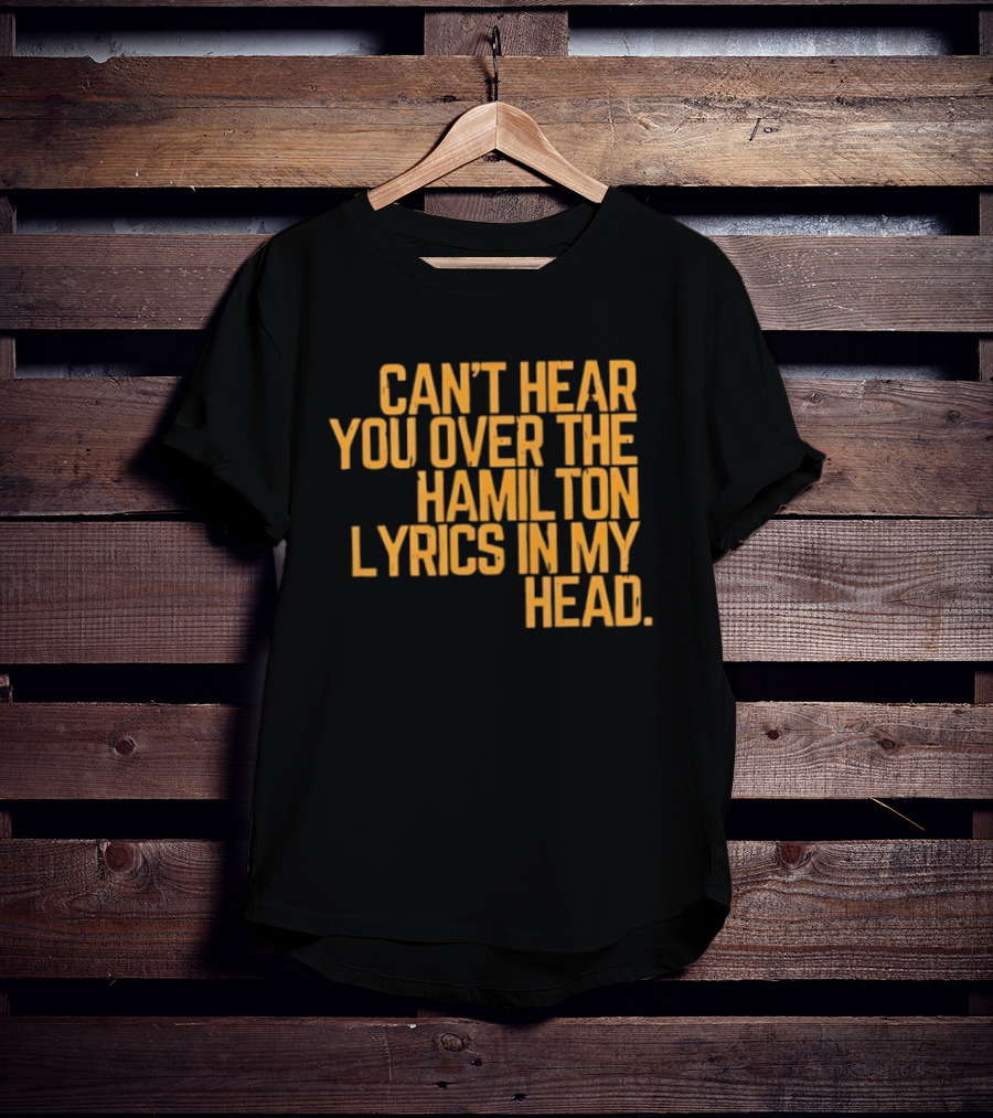 Can't Hear You Over The Hamilton Lyrics In My Head T-Shirt