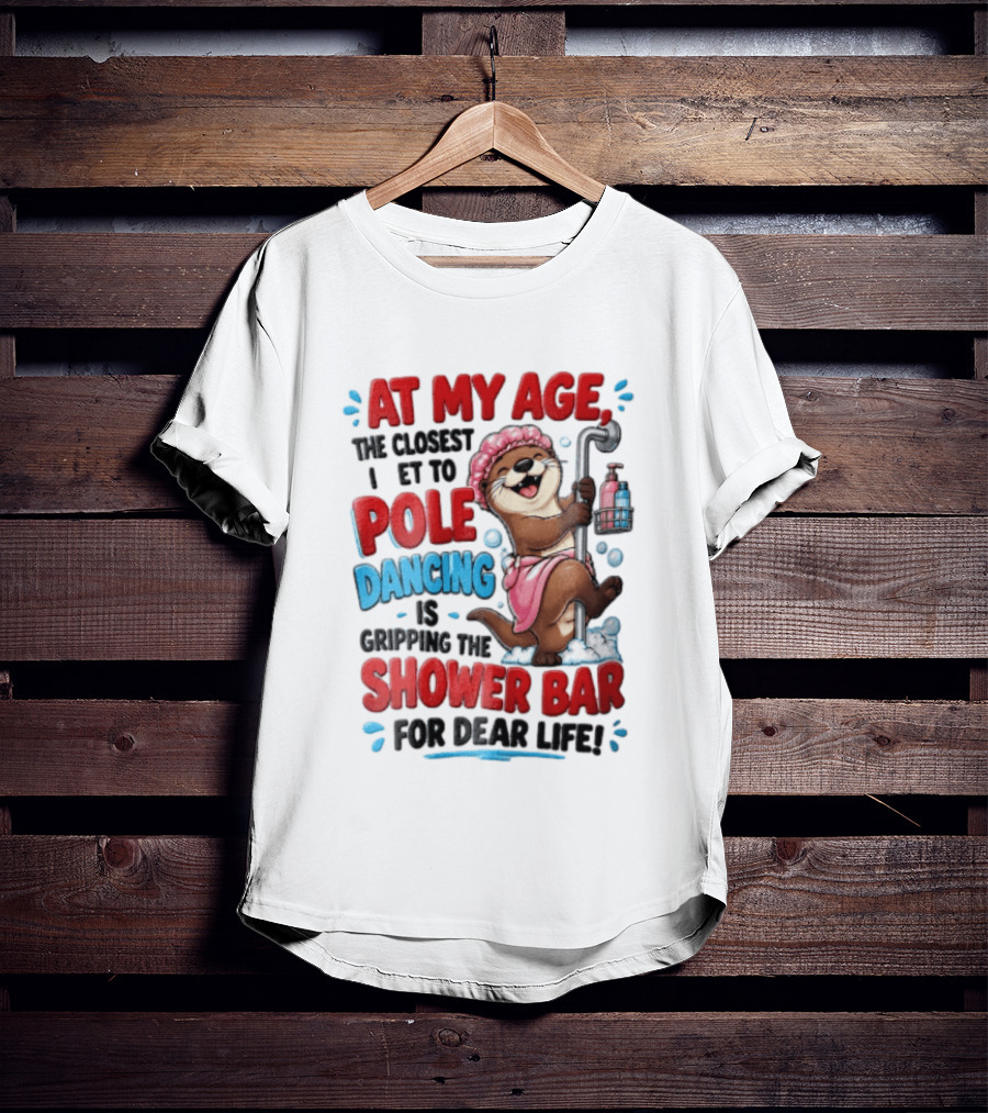 At My Age The Closest I Get To Pole Dancing Is Gripping The Shower Bar For Dear Life Otter Bathtub Humor T-Shirt