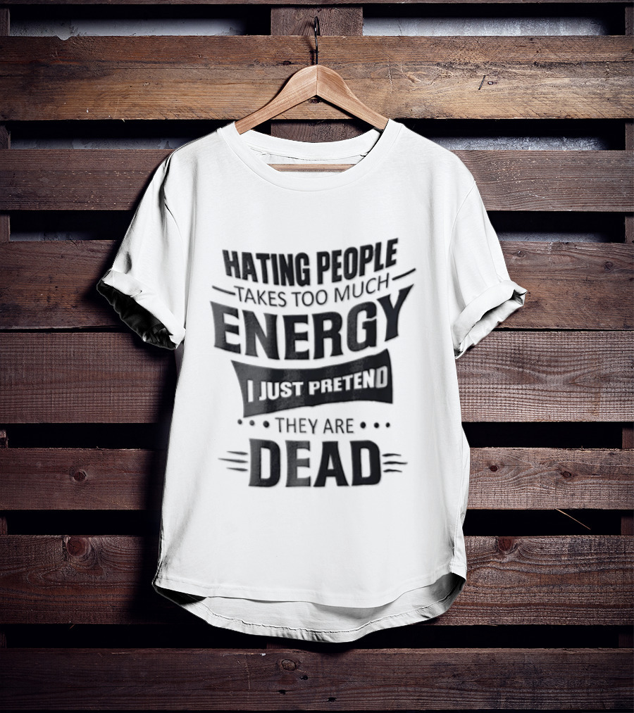Hating People Takes Too Much Energy I Just Pretend They Are Dead T-Shirt