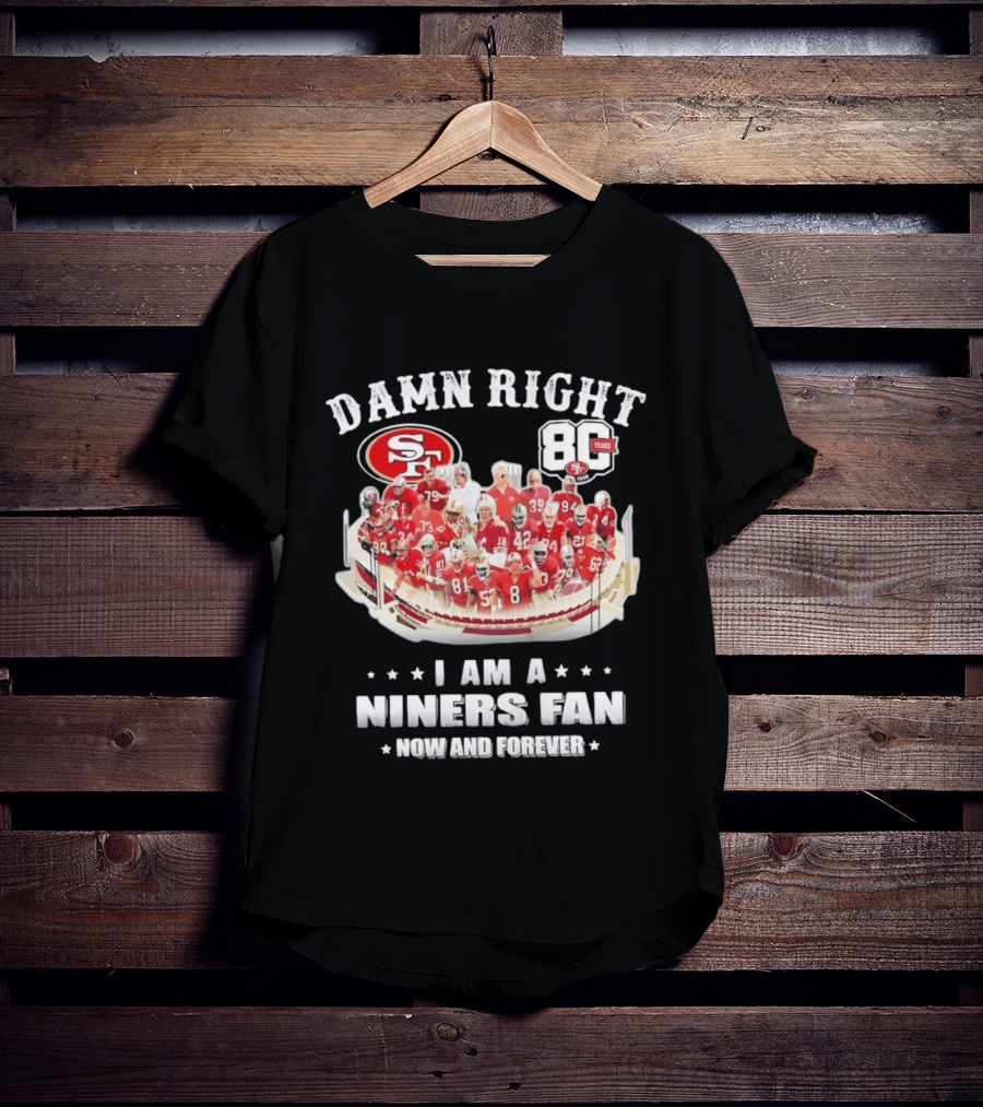 Damn Right SF 49ers 80 Years I Am A Niners Fan Now And Forever T-Shirt