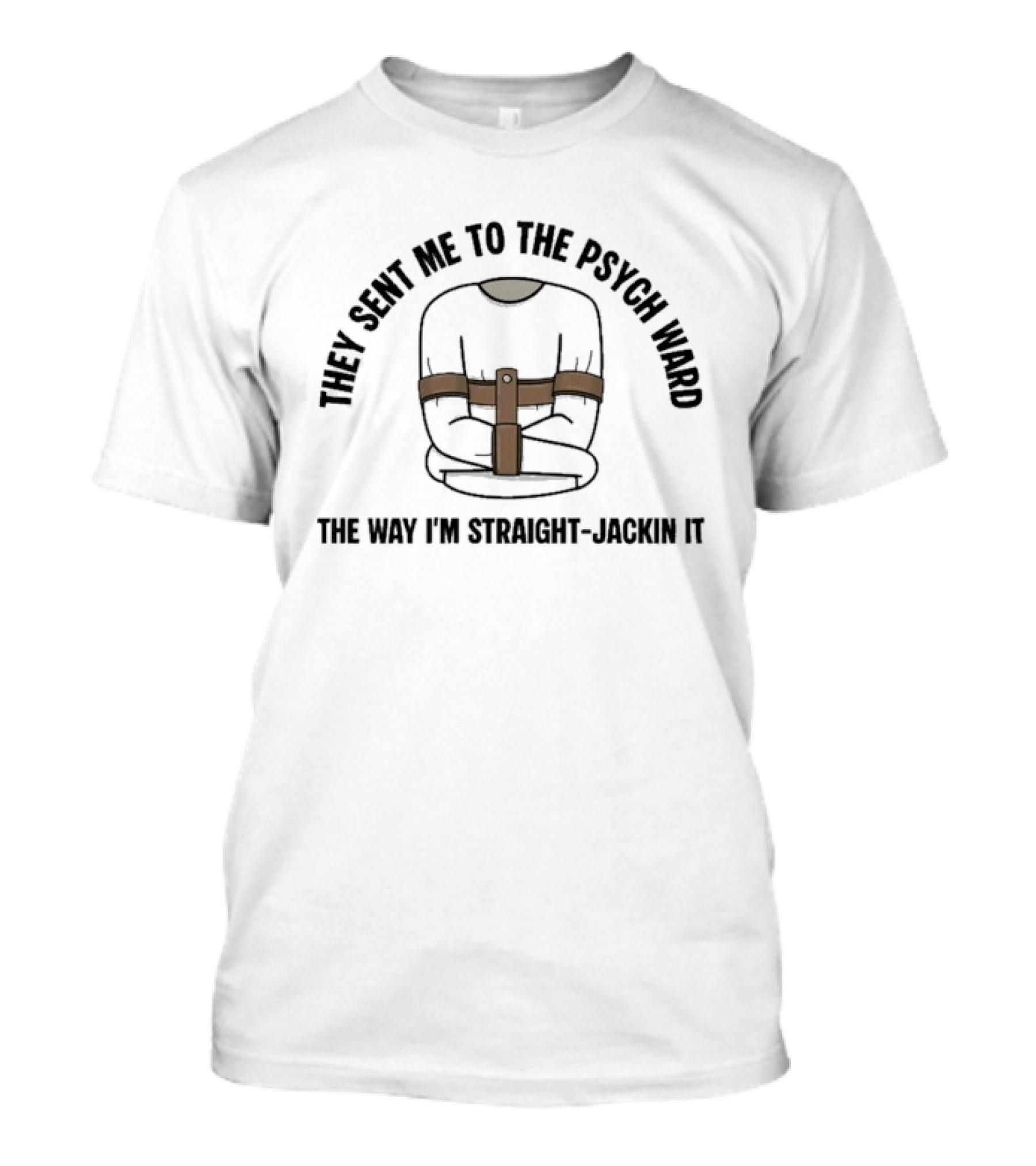 They Sent Me To The Psych Ward The Way I'm Straight Jackin It T-Shirt