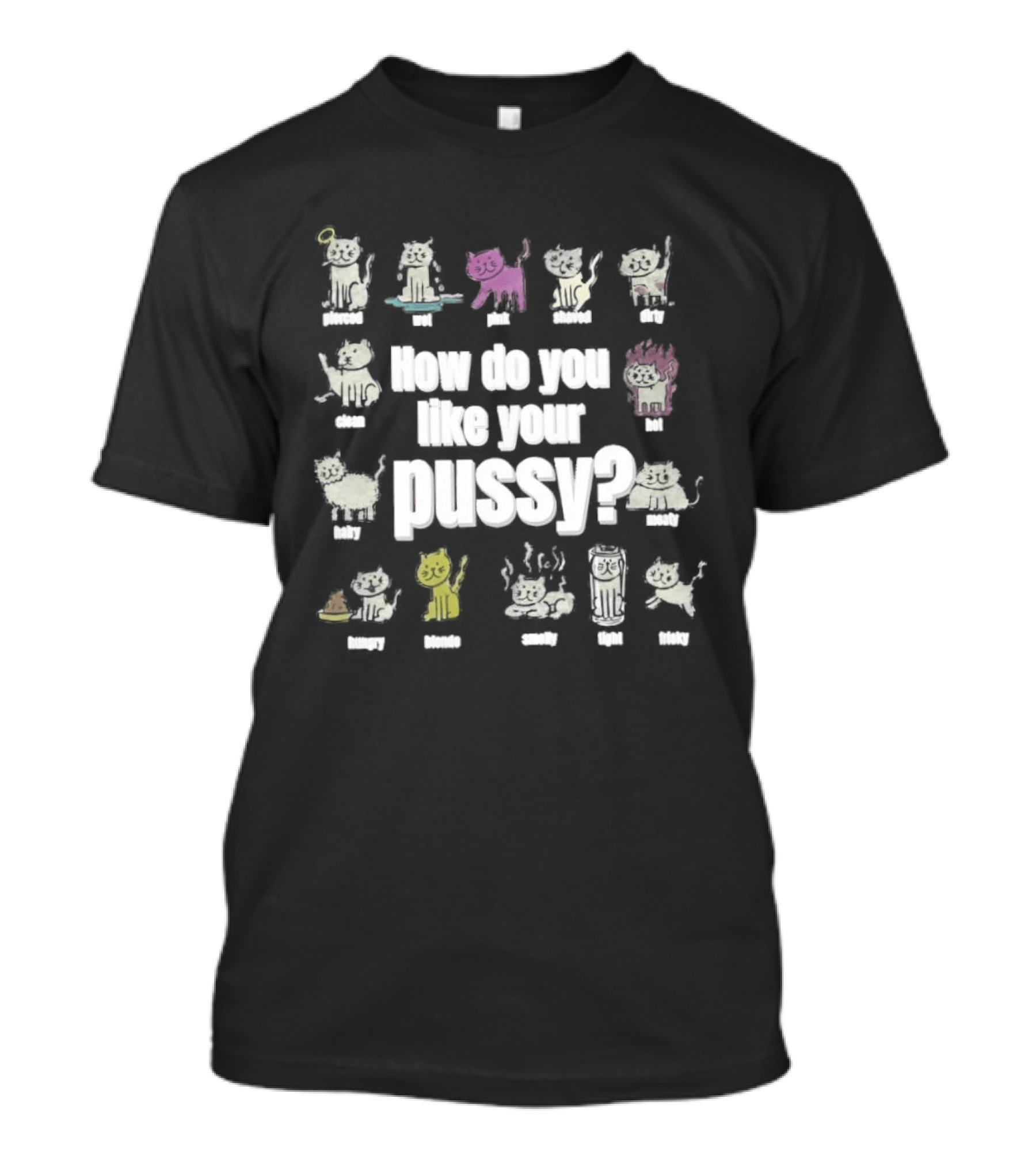 How Do You Like Your Pussy Curly Spicy Naked Hairy Happy Scratchy Shaved Wet Big Salty Wrinkled Smoking Drunk T-Shirt