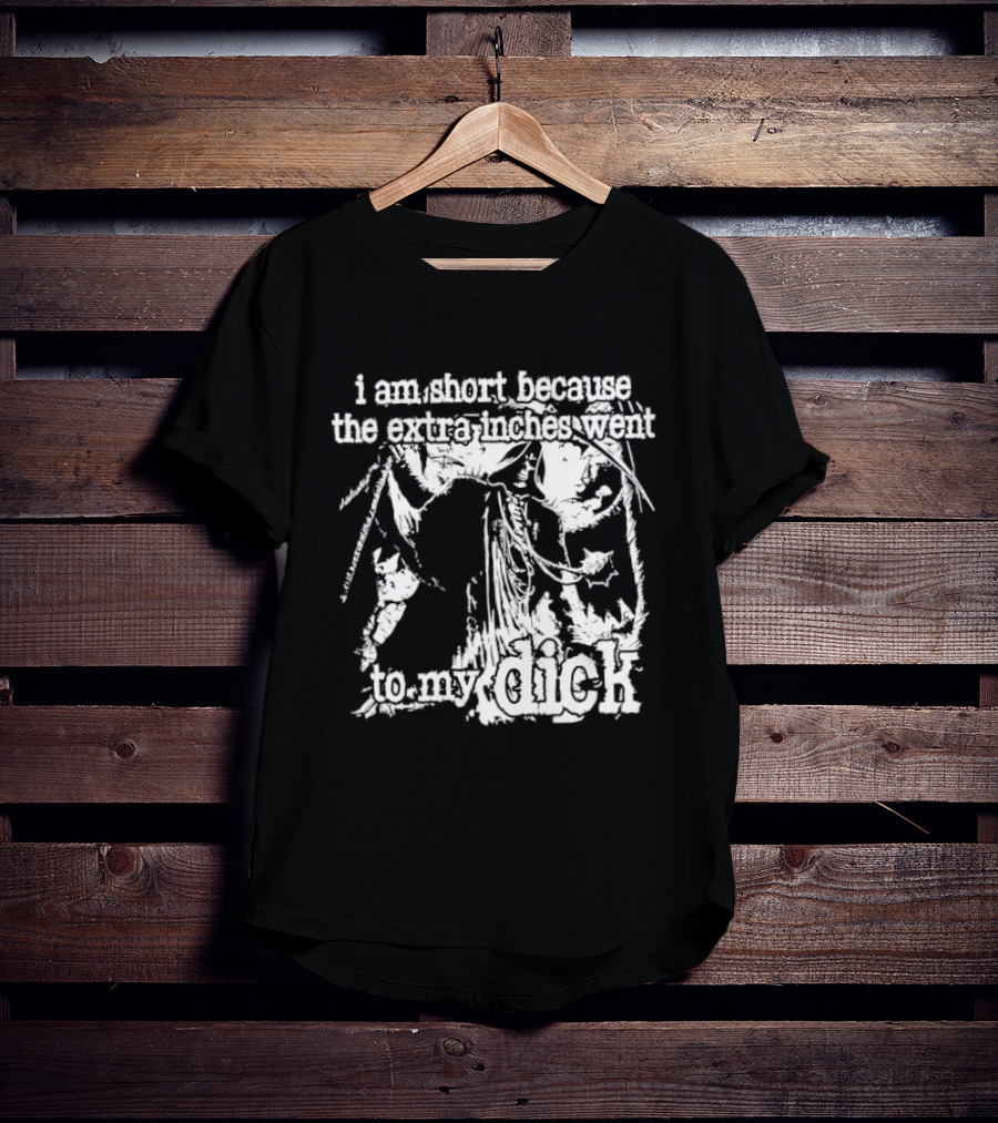 I Am Short The Extra Inches Went To My Dick T-Shirt