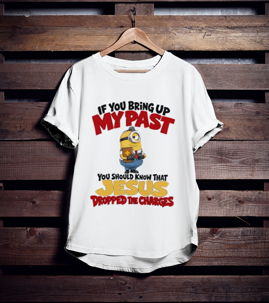 If You Bring Up My Past You Should Know That Jesus Dropped The Charges Minion T-Shirt
