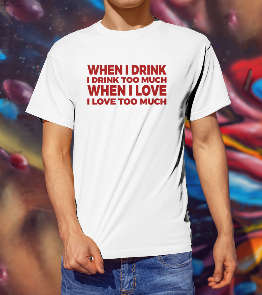 When I Drink I Drink Too Much When I Love I Love Too Much T-Shirt