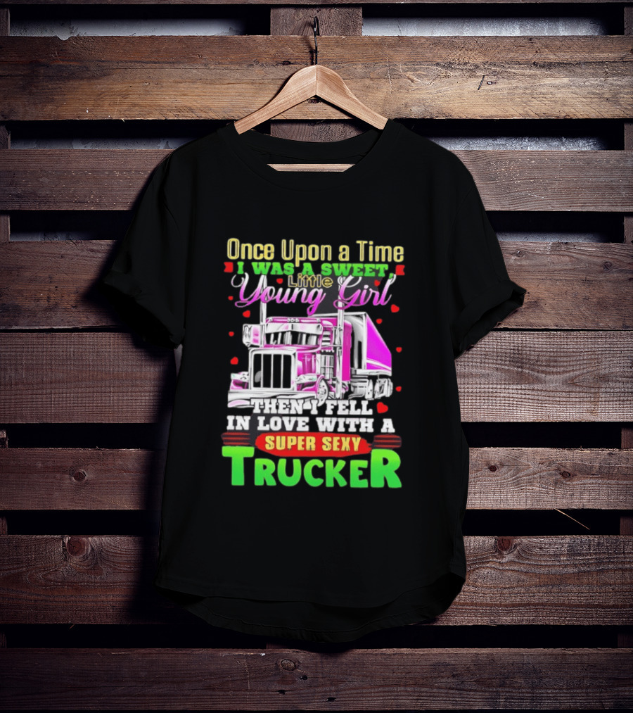 Once Upon A Time I Was A Sweet Little Young Girl Then I Fell In Love With A Super Sexy Trucker T-Shirt