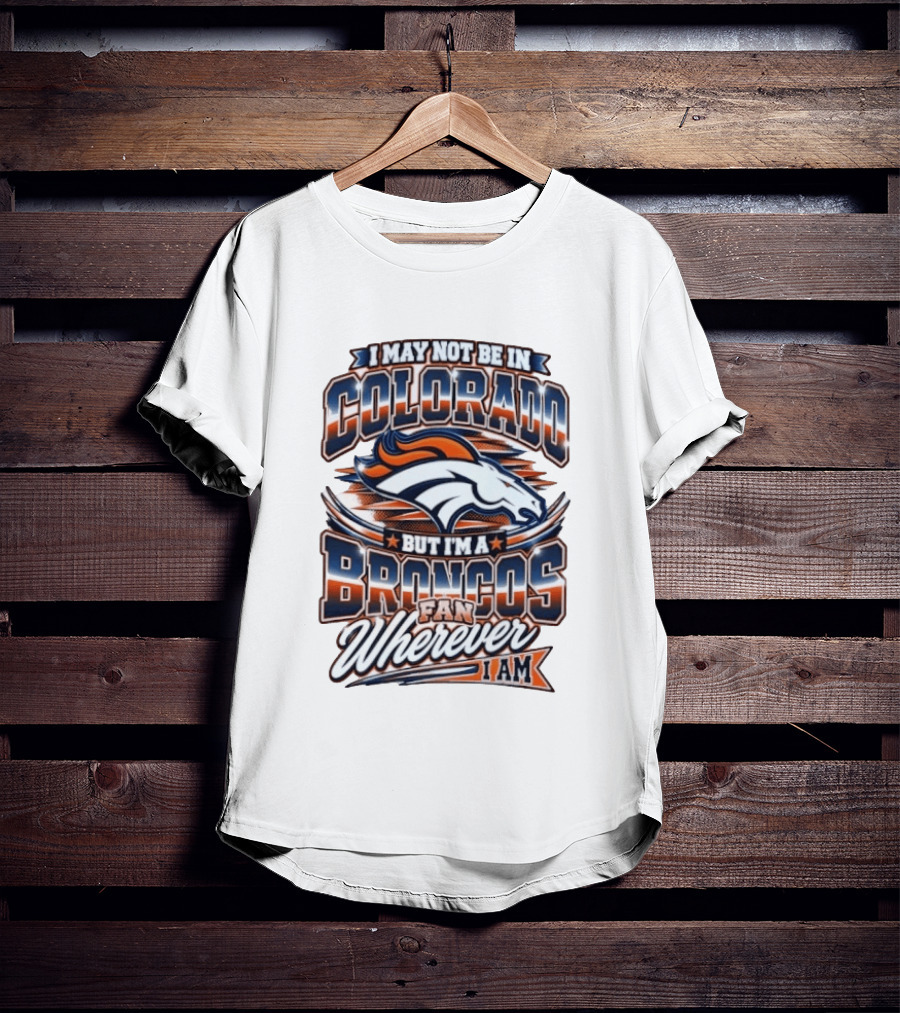 I May Not Be In Colorado But I'm A Broncos Fan Wherever I Am T-Shirt