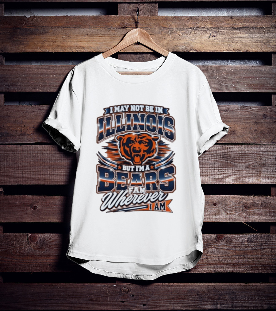 I May Not Be In Illinois But I'm A Bears Fan Wherever I Am T-Shirt