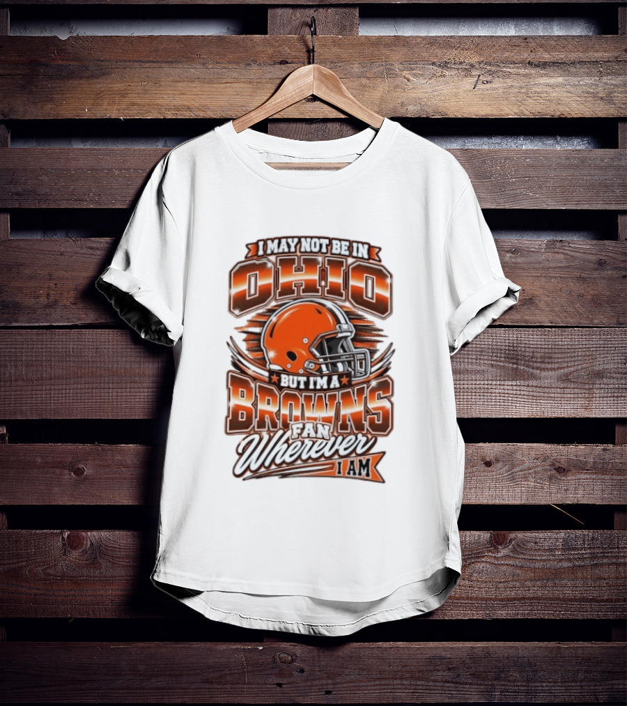 I May Not Be In Ohio But I'm A Browns Fan Wherever I Am T-Shirt