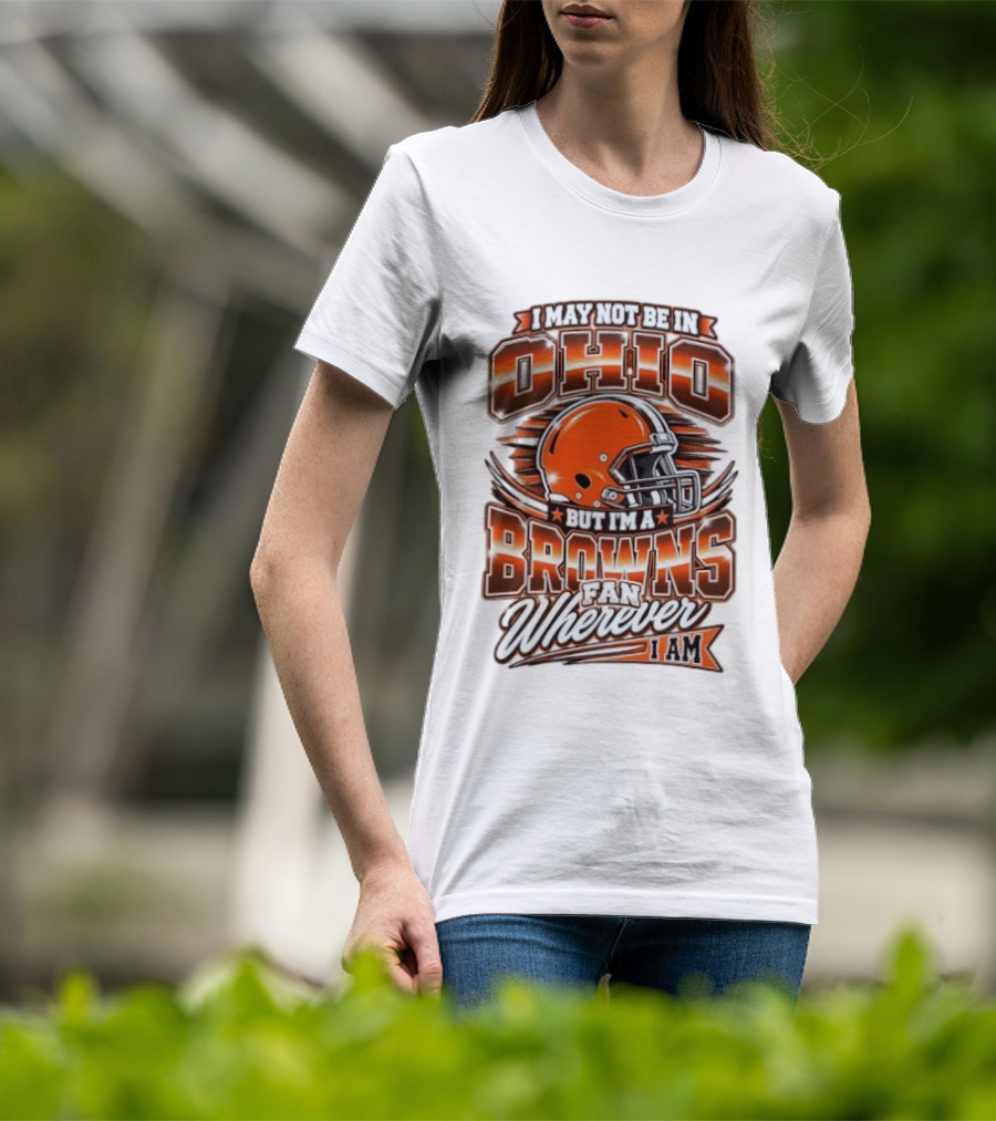 I May Not Be In Ohio But I'm A Browns Fan Wherever I Am T-Shirt