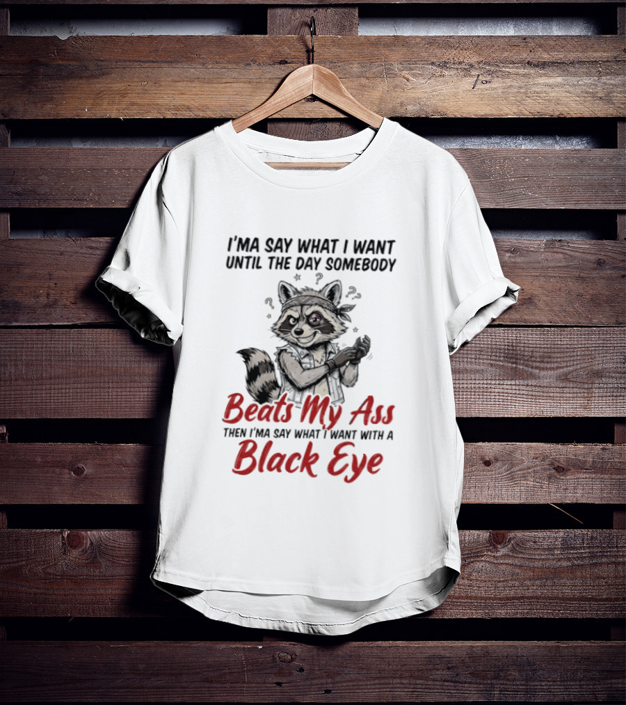 I'ma Say What I Want Until The Day Somebody Beats My Ass Then I'ma Say What I Want With A Black Eye Raccoon T-Shirt