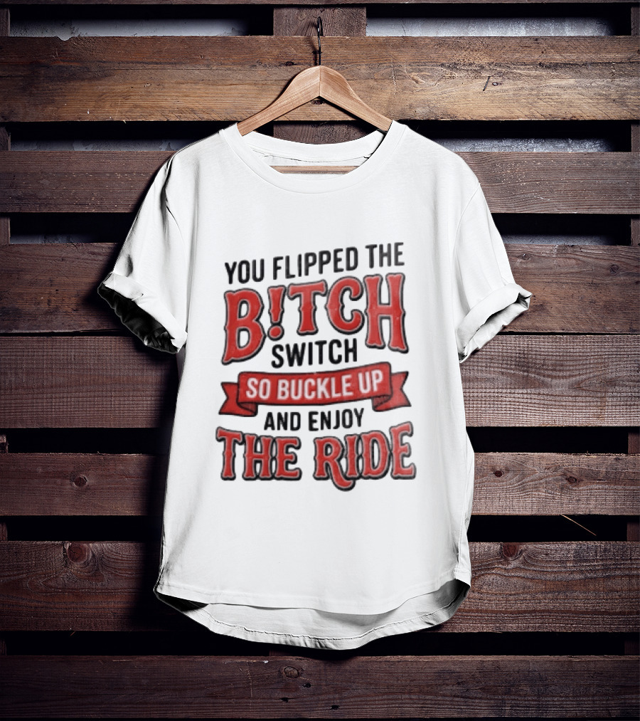 You Flipped The Bitch Switch So Buckle Up And Enjoy The Ride T-Shirt