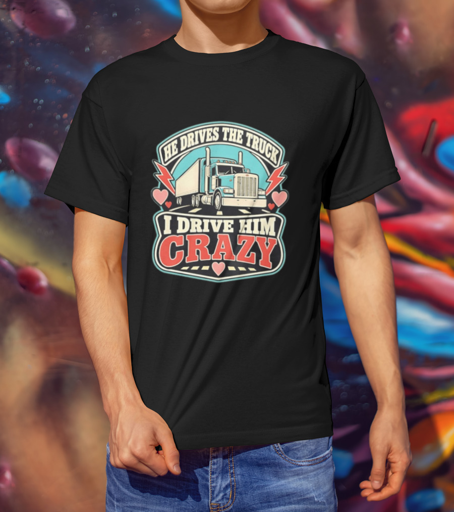He Drives The Truck I Drive Him Crazy Funny Trucker Love Hearts And Lightning T-Shirt